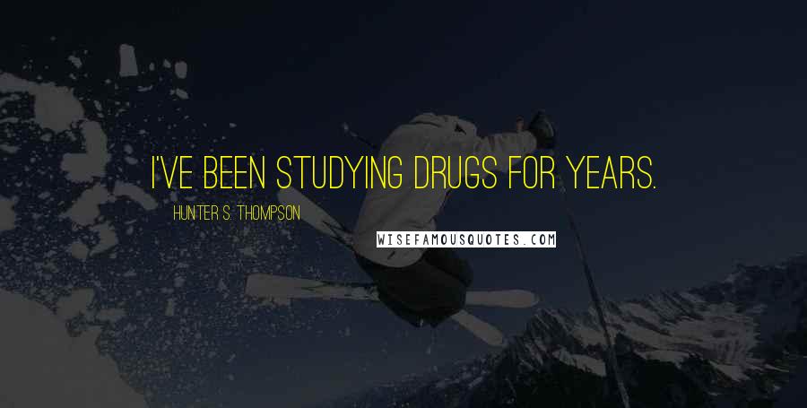 Hunter S. Thompson Quotes: I've been studying drugs for years.