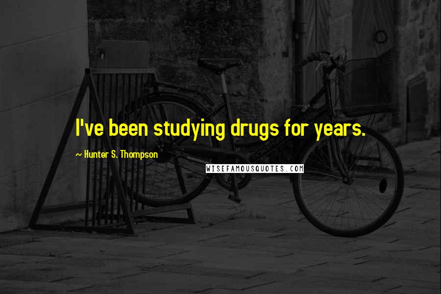 Hunter S. Thompson Quotes: I've been studying drugs for years.