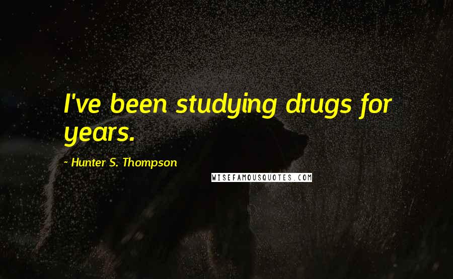 Hunter S. Thompson Quotes: I've been studying drugs for years.