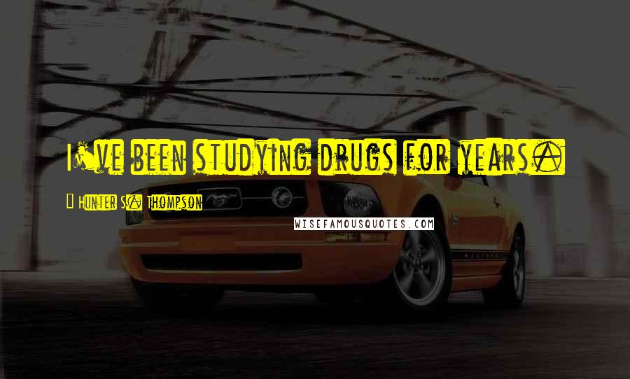 Hunter S. Thompson Quotes: I've been studying drugs for years.