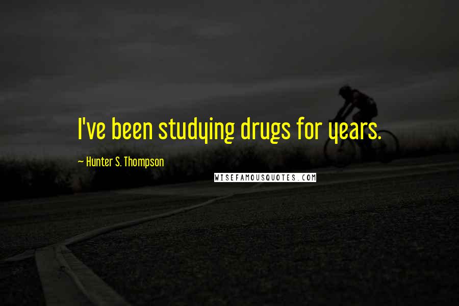 Hunter S. Thompson Quotes: I've been studying drugs for years.