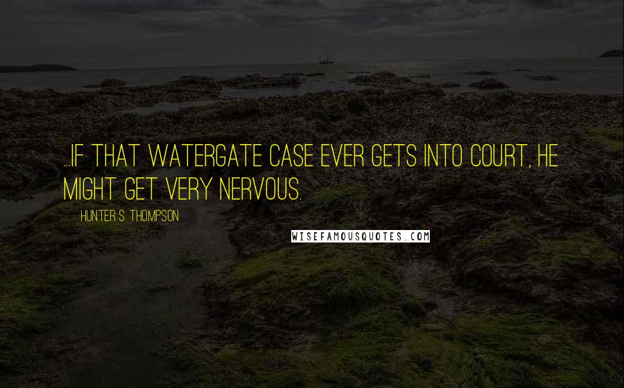 Hunter S. Thompson Quotes: ...if that Watergate case ever gets into court, he might get very nervous.