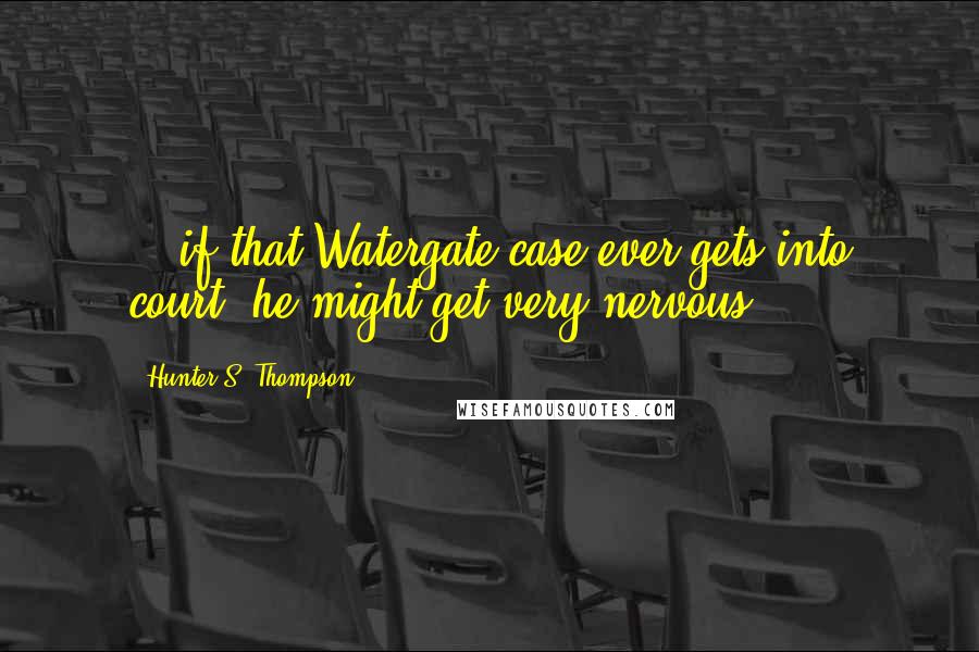 Hunter S. Thompson Quotes: ...if that Watergate case ever gets into court, he might get very nervous.