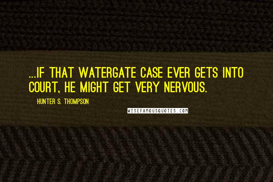 Hunter S. Thompson Quotes: ...if that Watergate case ever gets into court, he might get very nervous.