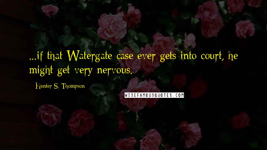 Hunter S. Thompson Quotes: ...if that Watergate case ever gets into court, he might get very nervous.