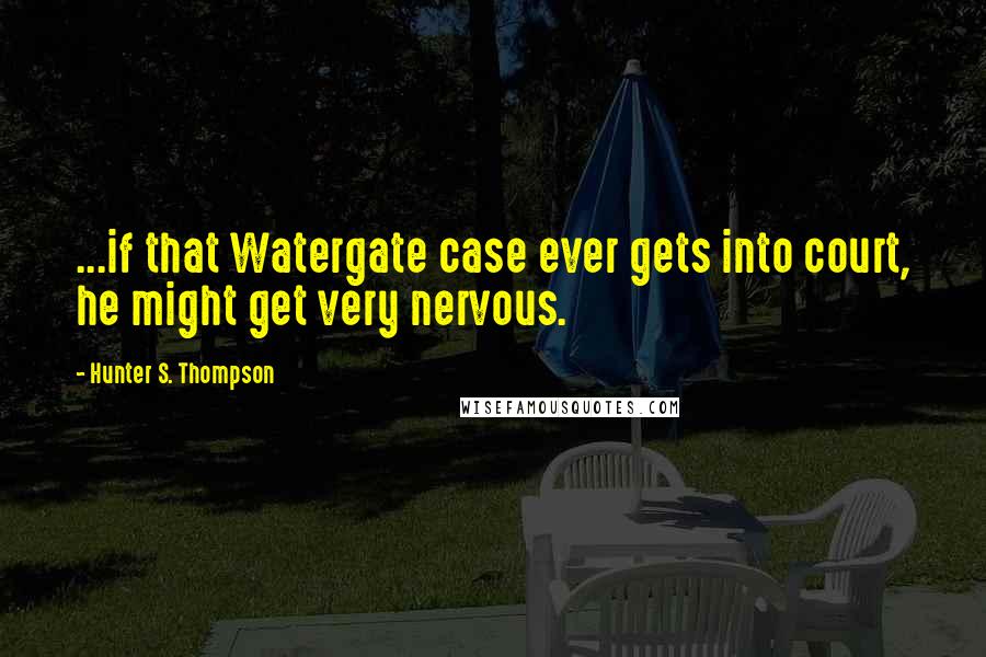 Hunter S. Thompson Quotes: ...if that Watergate case ever gets into court, he might get very nervous.