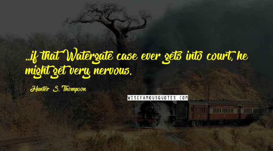 Hunter S. Thompson Quotes: ...if that Watergate case ever gets into court, he might get very nervous.