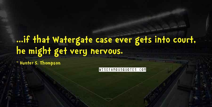 Hunter S. Thompson Quotes: ...if that Watergate case ever gets into court, he might get very nervous.