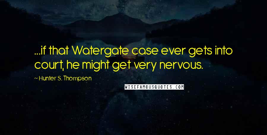 Hunter S. Thompson Quotes: ...if that Watergate case ever gets into court, he might get very nervous.