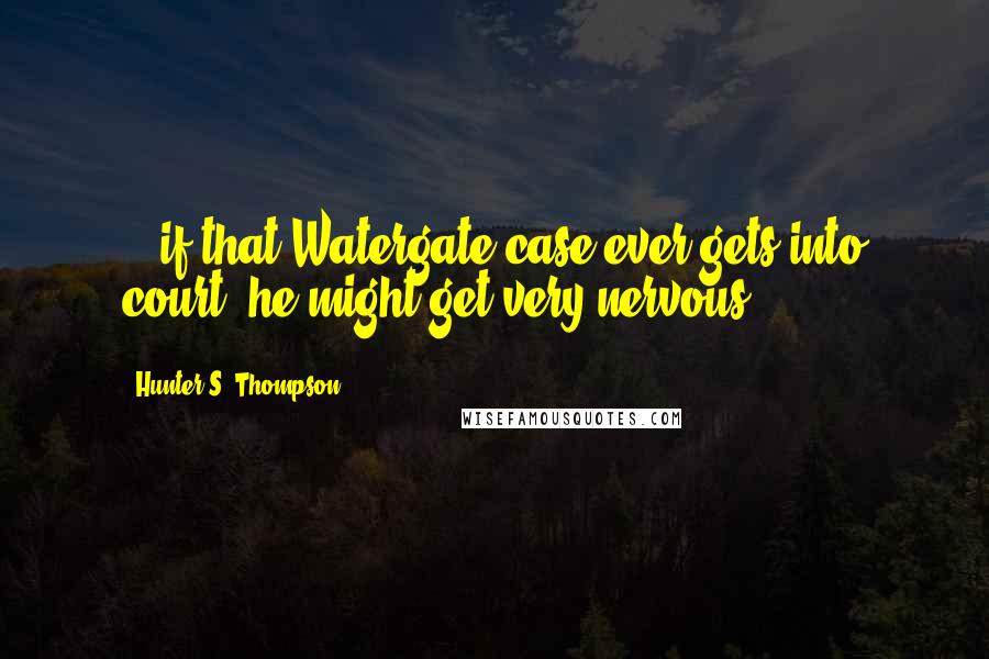 Hunter S. Thompson Quotes: ...if that Watergate case ever gets into court, he might get very nervous.