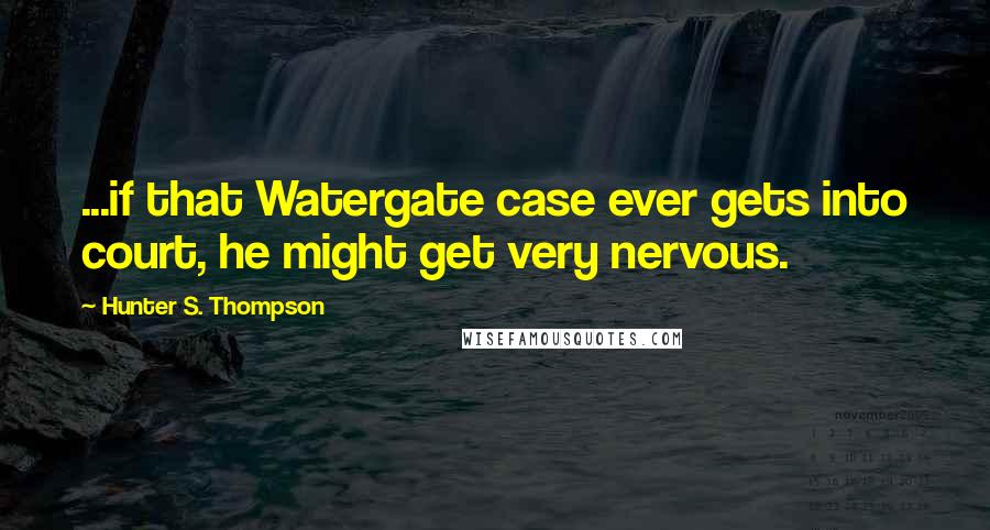 Hunter S. Thompson Quotes: ...if that Watergate case ever gets into court, he might get very nervous.