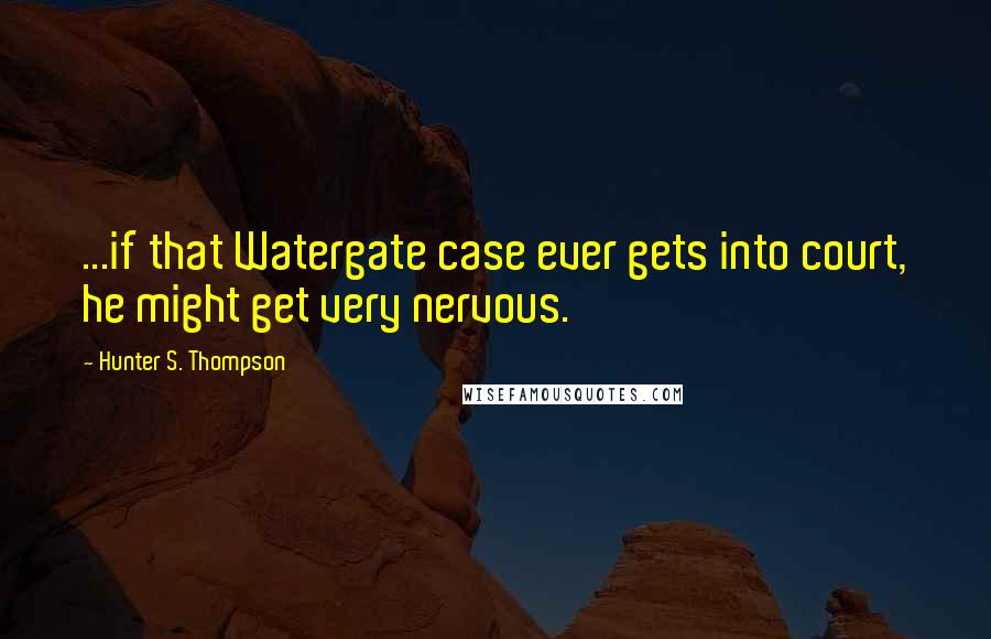 Hunter S. Thompson Quotes: ...if that Watergate case ever gets into court, he might get very nervous.