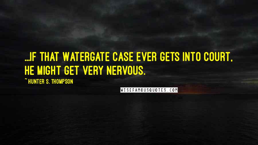 Hunter S. Thompson Quotes: ...if that Watergate case ever gets into court, he might get very nervous.