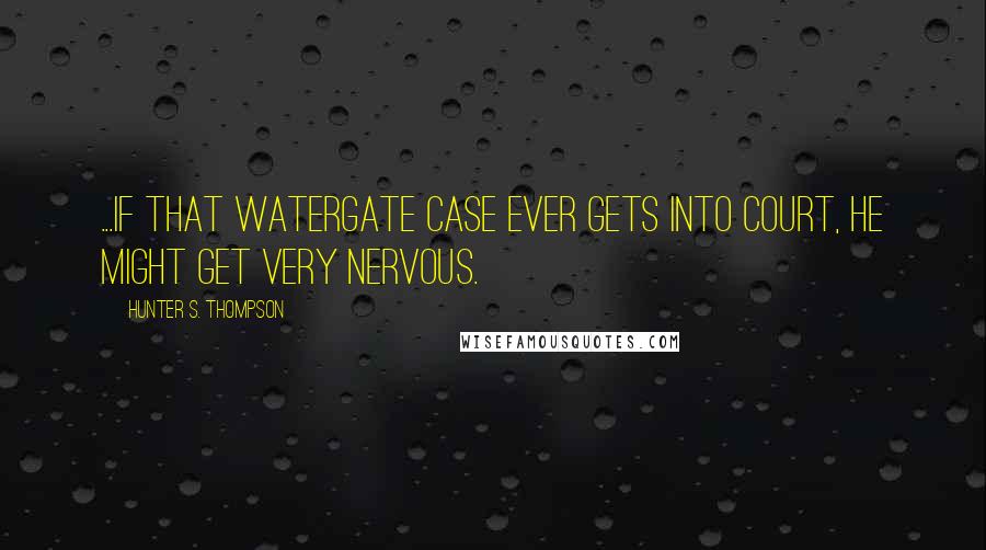 Hunter S. Thompson Quotes: ...if that Watergate case ever gets into court, he might get very nervous.
