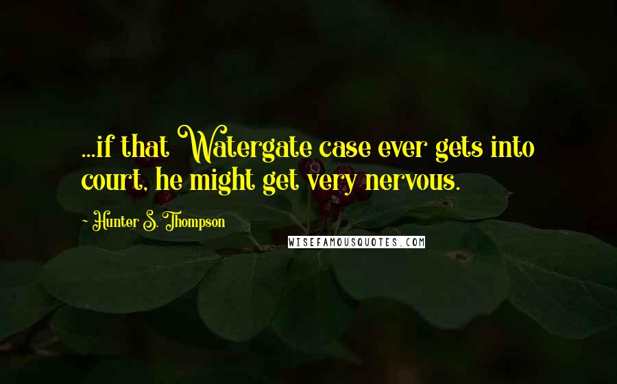 Hunter S. Thompson Quotes: ...if that Watergate case ever gets into court, he might get very nervous.