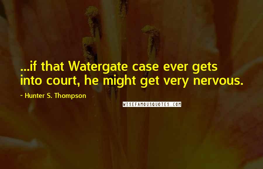 Hunter S. Thompson Quotes: ...if that Watergate case ever gets into court, he might get very nervous.