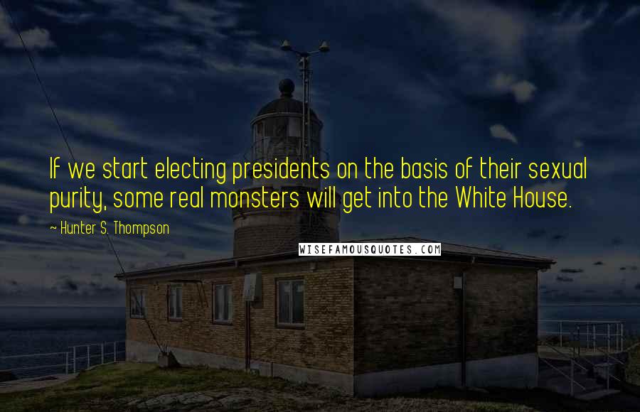 Hunter S. Thompson Quotes: If we start electing presidents on the basis of their sexual purity, some real monsters will get into the White House.