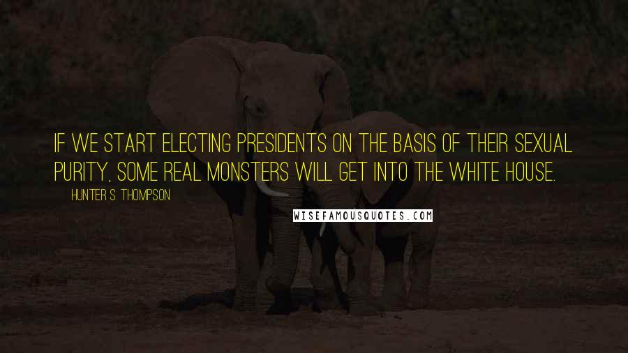 Hunter S. Thompson Quotes: If we start electing presidents on the basis of their sexual purity, some real monsters will get into the White House.