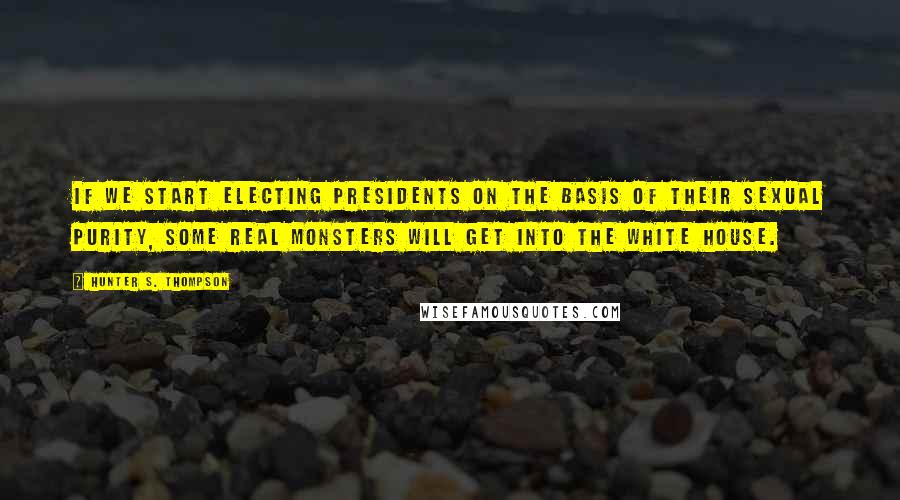 Hunter S. Thompson Quotes: If we start electing presidents on the basis of their sexual purity, some real monsters will get into the White House.