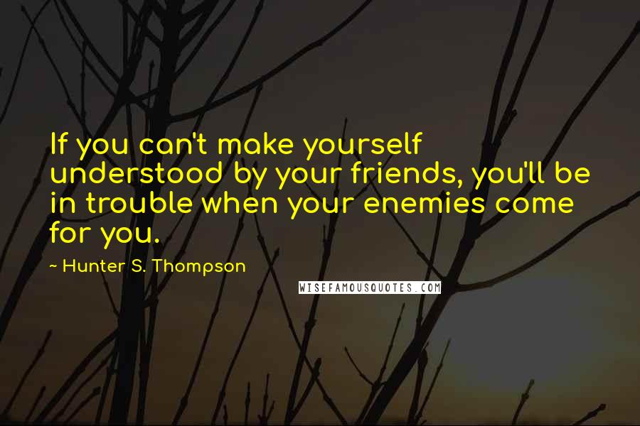 Hunter S. Thompson Quotes: If you can't make yourself understood by your friends, you'll be in trouble when your enemies come for you.