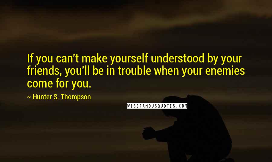 Hunter S. Thompson Quotes: If you can't make yourself understood by your friends, you'll be in trouble when your enemies come for you.