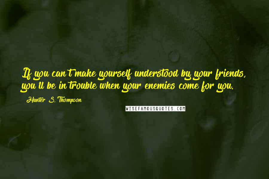 Hunter S. Thompson Quotes: If you can't make yourself understood by your friends, you'll be in trouble when your enemies come for you.