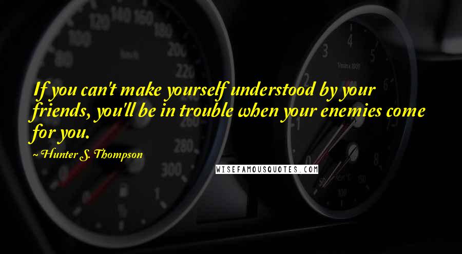 Hunter S. Thompson Quotes: If you can't make yourself understood by your friends, you'll be in trouble when your enemies come for you.