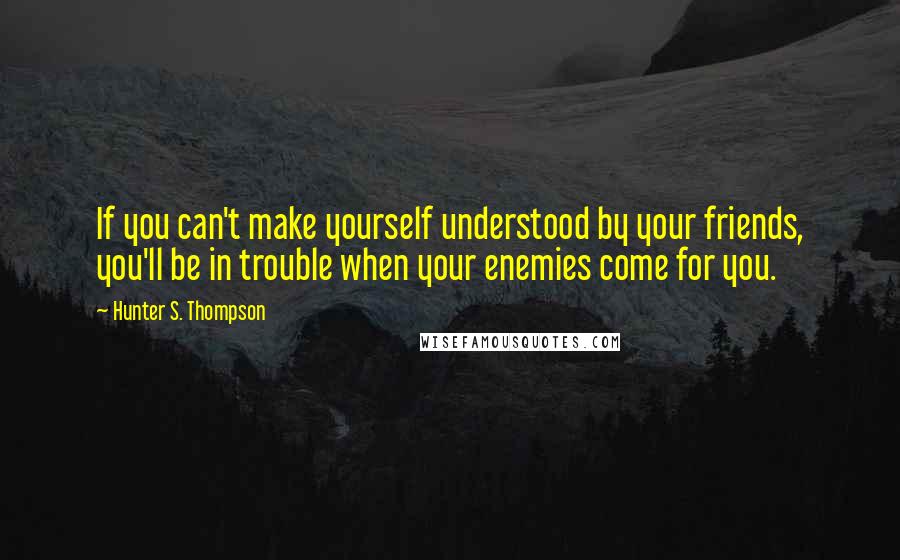 Hunter S. Thompson Quotes: If you can't make yourself understood by your friends, you'll be in trouble when your enemies come for you.