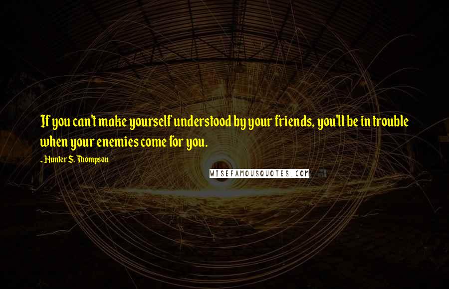 Hunter S. Thompson Quotes: If you can't make yourself understood by your friends, you'll be in trouble when your enemies come for you.