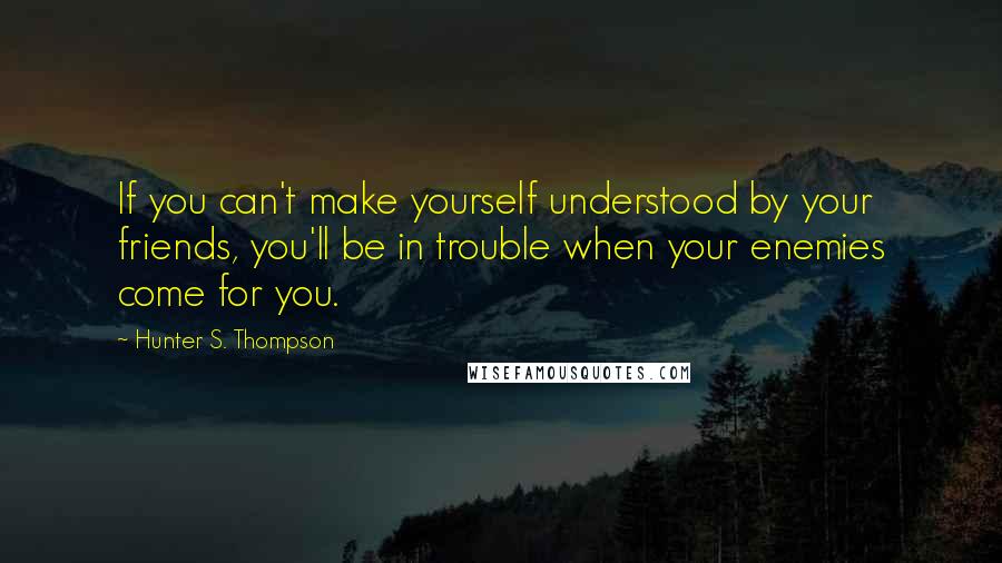 Hunter S. Thompson Quotes: If you can't make yourself understood by your friends, you'll be in trouble when your enemies come for you.