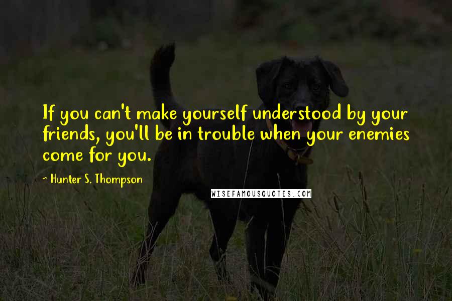 Hunter S. Thompson Quotes: If you can't make yourself understood by your friends, you'll be in trouble when your enemies come for you.