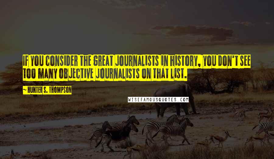 Hunter S. Thompson Quotes: If you consider the great journalists in history, you don't see too many objective journalists on that list.