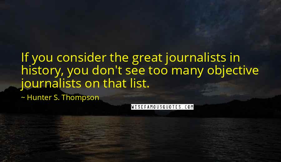 Hunter S. Thompson Quotes: If you consider the great journalists in history, you don't see too many objective journalists on that list.