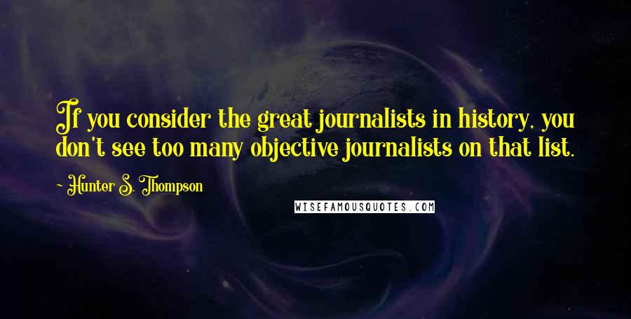 Hunter S. Thompson Quotes: If you consider the great journalists in history, you don't see too many objective journalists on that list.
