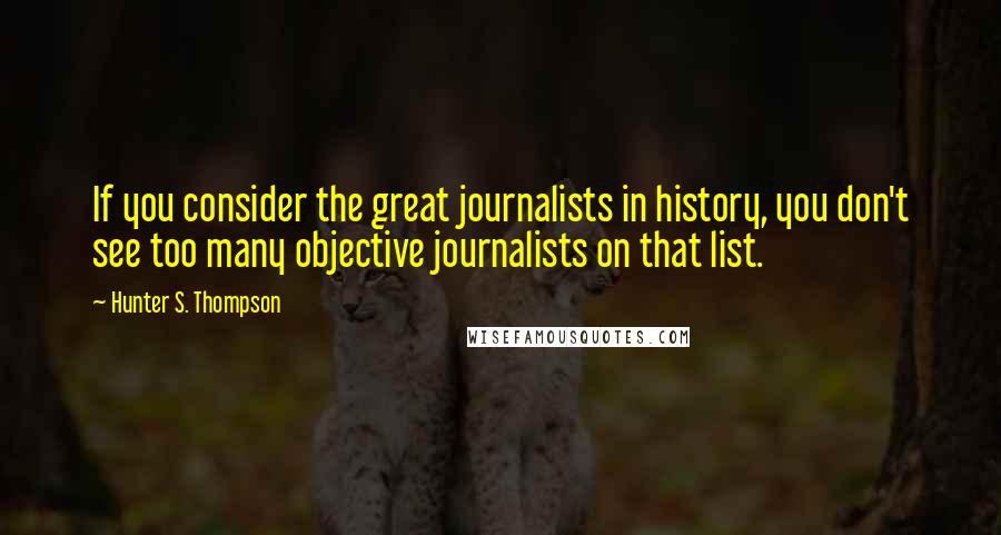 Hunter S. Thompson Quotes: If you consider the great journalists in history, you don't see too many objective journalists on that list.