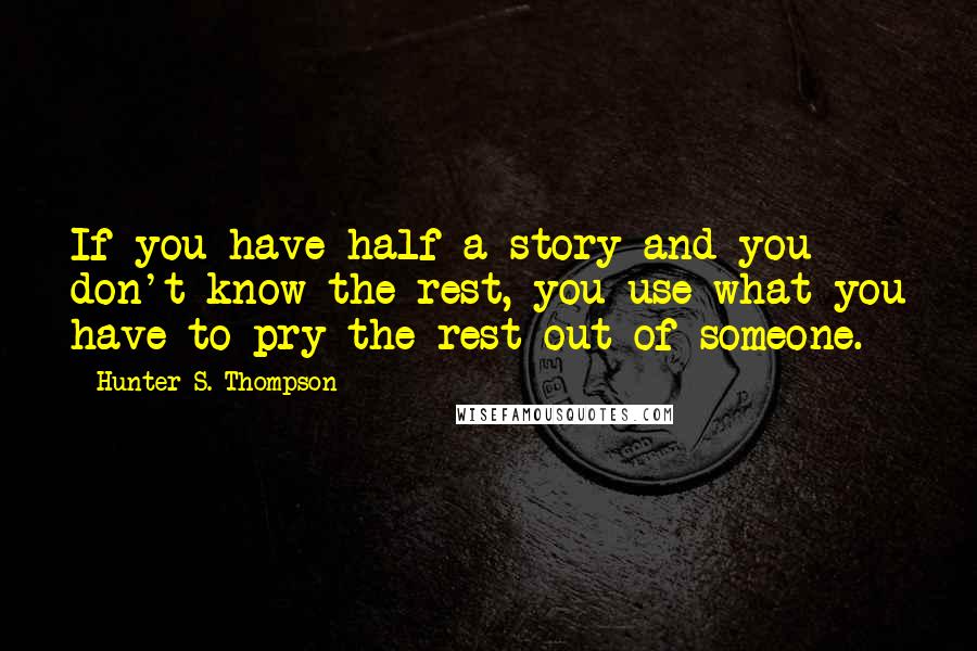 Hunter S. Thompson Quotes: If you have half a story and you don't know the rest, you use what you have to pry the rest out of someone.