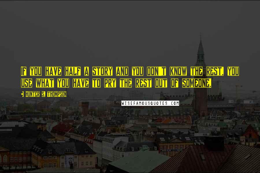 Hunter S. Thompson Quotes: If you have half a story and you don't know the rest, you use what you have to pry the rest out of someone.