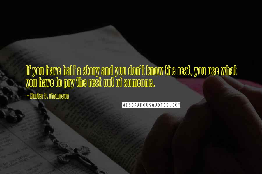 Hunter S. Thompson Quotes: If you have half a story and you don't know the rest, you use what you have to pry the rest out of someone.