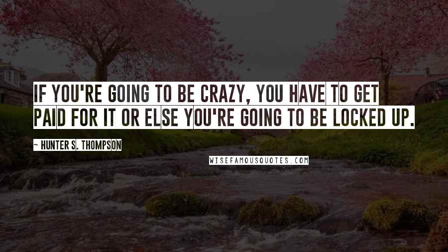 Hunter S. Thompson Quotes: If you're going to be crazy, you have to get paid for it or else you're going to be locked up.