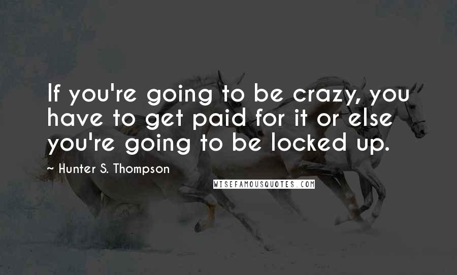 Hunter S. Thompson Quotes: If you're going to be crazy, you have to get paid for it or else you're going to be locked up.