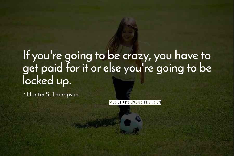 Hunter S. Thompson Quotes: If you're going to be crazy, you have to get paid for it or else you're going to be locked up.