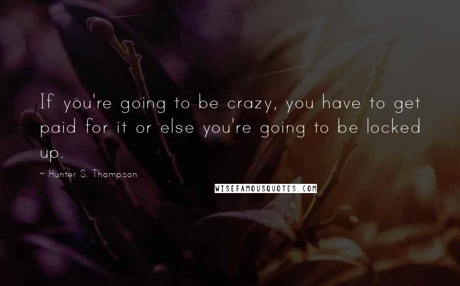 Hunter S. Thompson Quotes: If you're going to be crazy, you have to get paid for it or else you're going to be locked up.