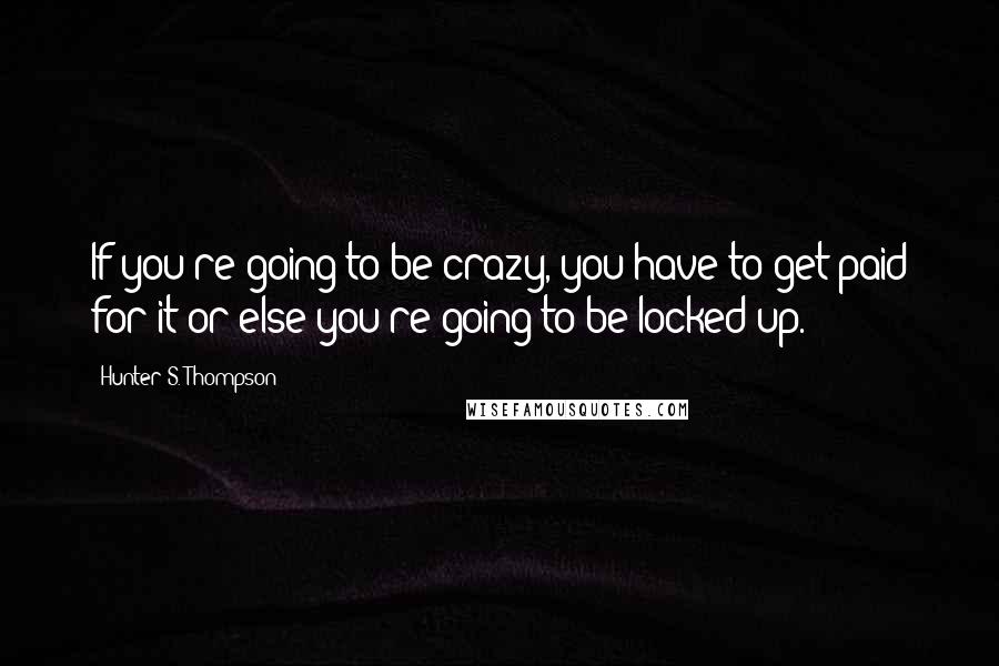 Hunter S. Thompson Quotes: If you're going to be crazy, you have to get paid for it or else you're going to be locked up.