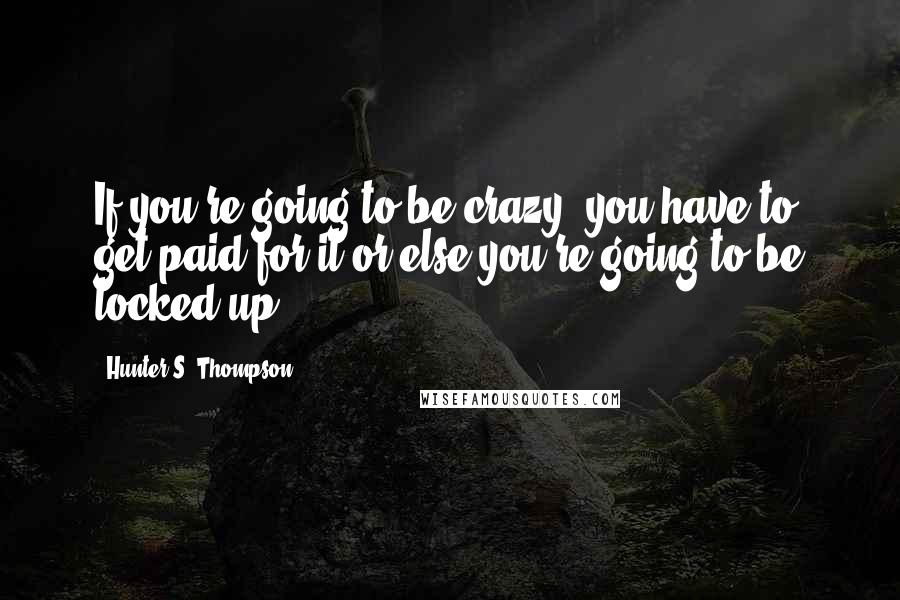 Hunter S. Thompson Quotes: If you're going to be crazy, you have to get paid for it or else you're going to be locked up.