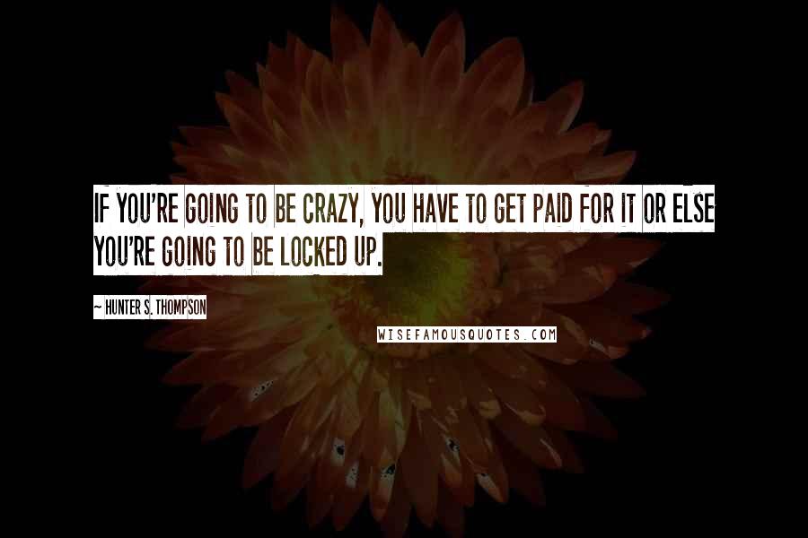 Hunter S. Thompson Quotes: If you're going to be crazy, you have to get paid for it or else you're going to be locked up.