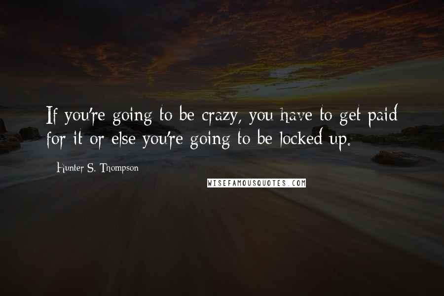 Hunter S. Thompson Quotes: If you're going to be crazy, you have to get paid for it or else you're going to be locked up.