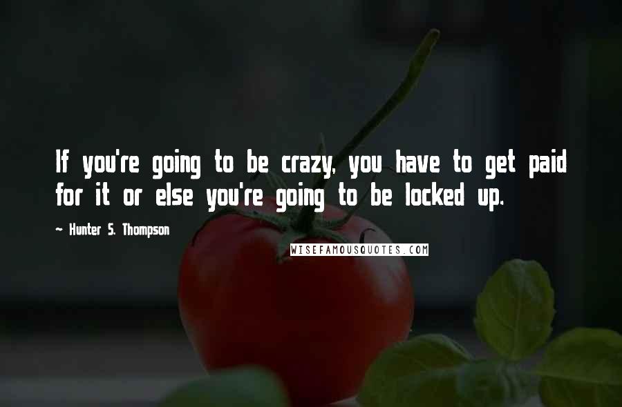 Hunter S. Thompson Quotes: If you're going to be crazy, you have to get paid for it or else you're going to be locked up.