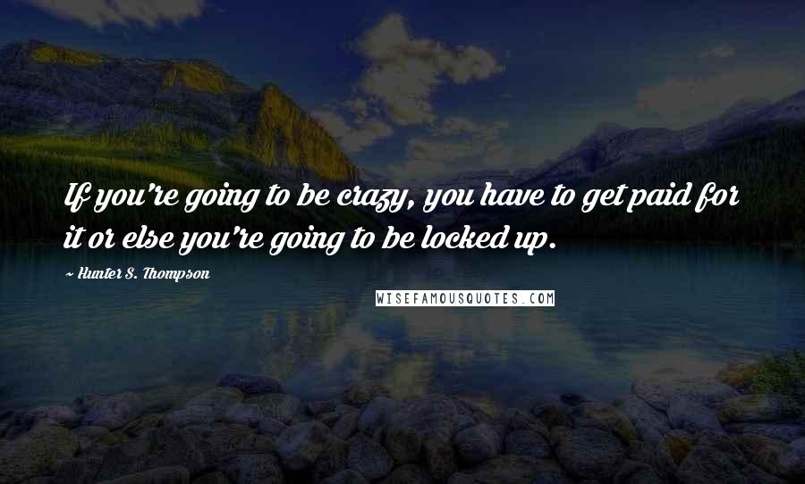 Hunter S. Thompson Quotes: If you're going to be crazy, you have to get paid for it or else you're going to be locked up.