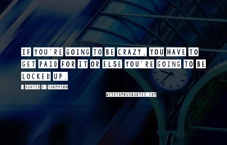 Hunter S. Thompson Quotes: If you're going to be crazy, you have to get paid for it or else you're going to be locked up.