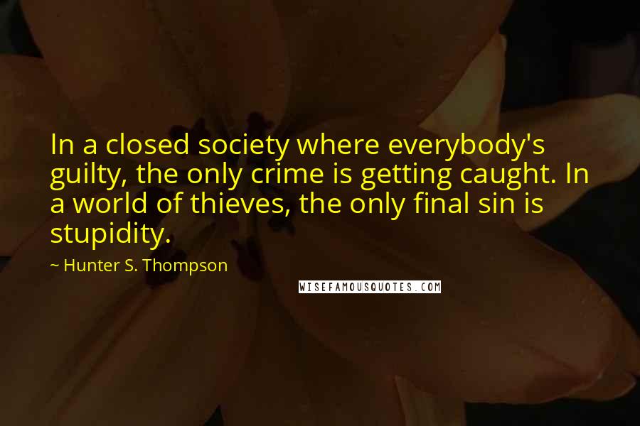 Hunter S. Thompson Quotes: In a closed society where everybody's guilty, the only crime is getting caught. In a world of thieves, the only final sin is stupidity.